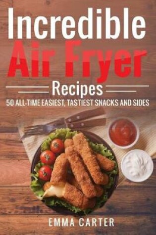 Cover of Incredible Air Fryer Recipes 50 All-Time Easiest, Tastiest Snacks and Sides