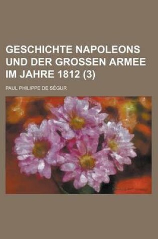 Cover of Geschichte Napoleons Und Der Grossen Armee Im Jahre 1812 (3 )