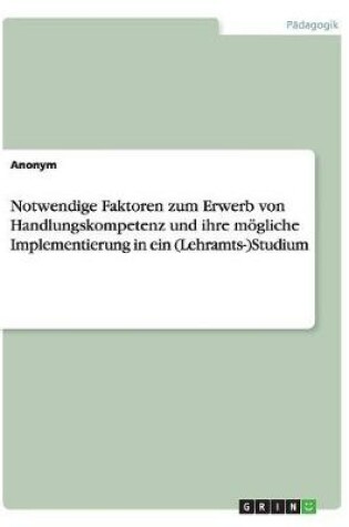 Cover of Notwendige Faktoren zum Erwerb von Handlungskompetenz und ihre moegliche Implementierung in ein (Lehramts-)Studium