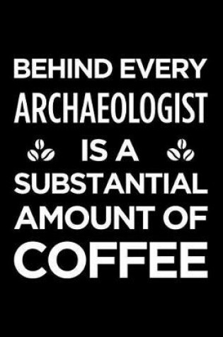 Cover of Behind Every Archaeologist Is a Substantial Amount of Coffee