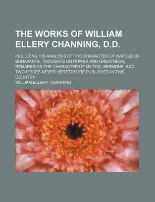 Book cover for The Works of William Ellery Channing, D.D.; Including His Analysis of the Character of Napoleon Bonaparte, Thoughts on Power and Greatness, Remarks on the Character of Milton, Sermons, and Two Pieces Never Heretofore Published in This Country