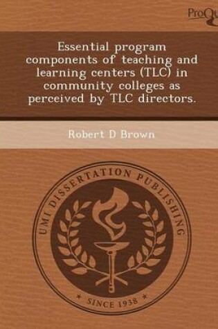 Cover of Essential Program Components of Teaching and Learning Centers (TLC) in Community Colleges as Perceived by TLC Directors