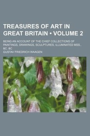 Cover of Treasures of Art in Great Britain (Volume 2); Being an Account of the Chief Collections of Paintings, Drawings, Sculptures, Illuminated Mss., &C. &C