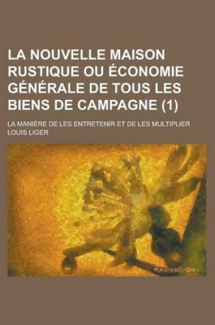 Cover of La Nouvelle Maison Rustique Ou Economie Generale de Tous Les Biens de Campagne; La Maniere de Les Entretenir Et de Les Multiplier (1)