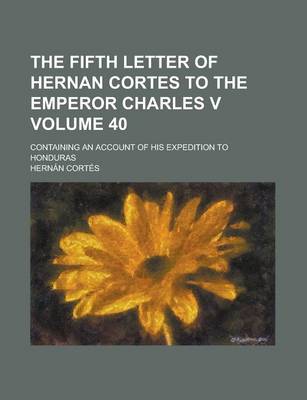 Book cover for The Fifth Letter of Hernan Cortes to the Emperor Charles V; Containing an Account of His Expedition to Honduras Volume 40