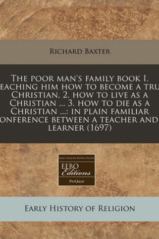 Cover of The Poor Man's Family Book I. Teaching Him How to Become a True Christian, 2. How to Live as a Christian ... 3. How to Die as a Christian ...