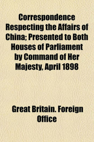 Cover of Correspondence Respecting the Affairs of China; Presented to Both Houses of Parliament by Command of Her Majesty, April 1898