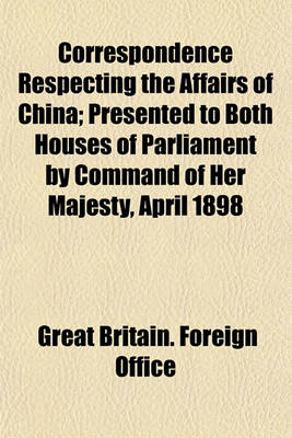 Book cover for Correspondence Respecting the Affairs of China; Presented to Both Houses of Parliament by Command of Her Majesty, April 1898