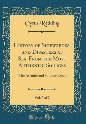 Book cover for History of Shipwrecks, and Disasters at Sea, From the Most Authentic Sources, Vol. 2 of 2: The Atlantic and Southern Seas (Classic Reprint)