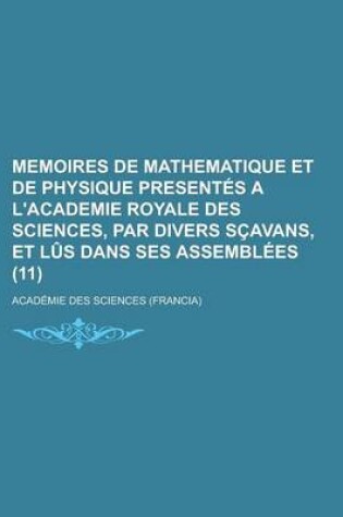 Cover of Memoires de Mathematique Et de Physique Present?'s A L'Academie Royale Des Sciences, Par Divers S Avans, Et L?'s Dans Ses Assembl Es (11)