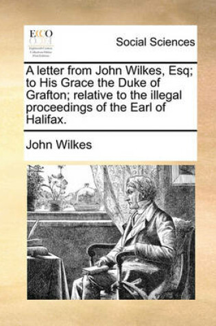 Cover of A Letter from John Wilkes, Esq; To His Grace the Duke of Grafton; Relative to the Illegal Proceedings of the Earl of Halifax.