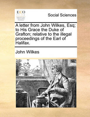 Book cover for A Letter from John Wilkes, Esq; To His Grace the Duke of Grafton; Relative to the Illegal Proceedings of the Earl of Halifax.