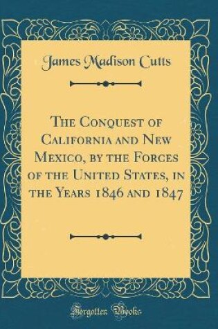 Cover of The Conquest of California and New Mexico, by the Forces of the United States, in the Years 1846 and 1847 (Classic Reprint)