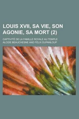 Cover of Louis XVII, Sa Vie, Son Agonie, Sa Mort; Captivite de La Famille Royale Au Temple (2)