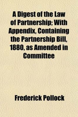 Cover of A Digest of the Law of Partnership; With Appendix, Containing the Partnership Bill, 1880, as Amended in Committee