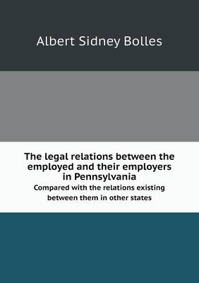 Book cover for The Legal Relations Between the Employed and Their Employers in Pennsylvania Compared with the Relations Existing Between Them in Other States