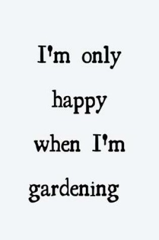 Cover of I'm only happy when I'm gardening