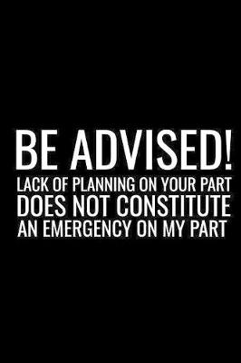 Book cover for Be Advised Lack Of Planning On Your Part Does Not Constitute An Emergency On My Part