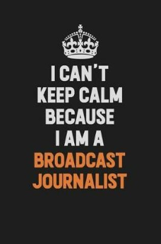 Cover of I Can't Keep Calm Because I Am A Broadcast Journalist