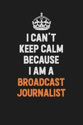 Book cover for I Can't Keep Calm Because I Am A Broadcast Journalist