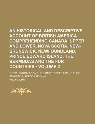 Book cover for An Historical and Descriptive Account of British America Comprehending Canada, Upper and Lower, Nova Scotia, New-Brunswick, Newfoundland, Prince Edward Island, the Bermudas and the Fur Countries (Volume 2); Their History from the Earliest Settlement, Thei
