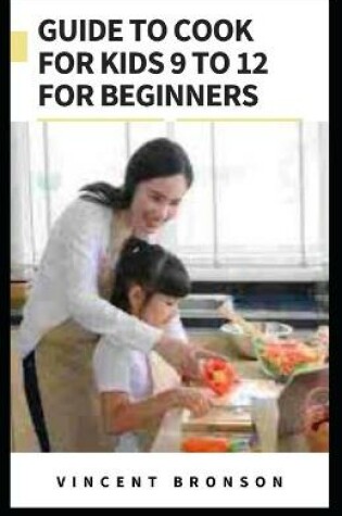 Cover of Guide to Cook For Kids 9 to 12 For Beginners