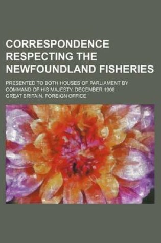 Cover of Correspondence Respecting the Newfoundland Fisheries; Presented to Both Houses of Parliament by Command of His Majesty. December 1906