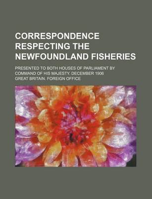 Book cover for Correspondence Respecting the Newfoundland Fisheries; Presented to Both Houses of Parliament by Command of His Majesty. December 1906