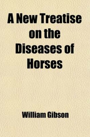 Cover of A New Treatise on the Diseases of Horses; By William Gibson, Surgeon, Illustrated with Thirty-Two Copper-Plates.