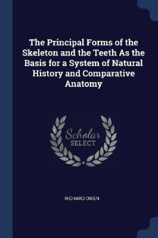 Cover of The Principal Forms of the Skeleton and the Teeth As the Basis for a System of Natural History and Comparative Anatomy