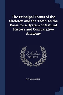 Book cover for The Principal Forms of the Skeleton and the Teeth As the Basis for a System of Natural History and Comparative Anatomy