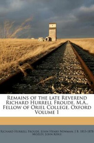 Cover of Remains of the Late Reverend Richard Hurrell Froude, M.A., Fellow of Oriel College, Oxford Volume 1