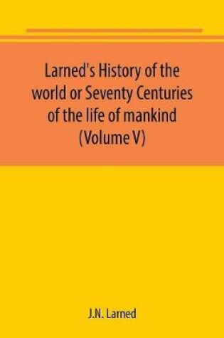 Cover of Larned's History of the world or Seventy Centuries of the life of mankind (Volume V)