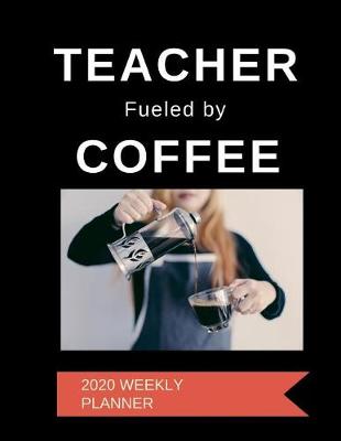 Book cover for Teacher Fueled By Coffee 2020 Weekly Planner