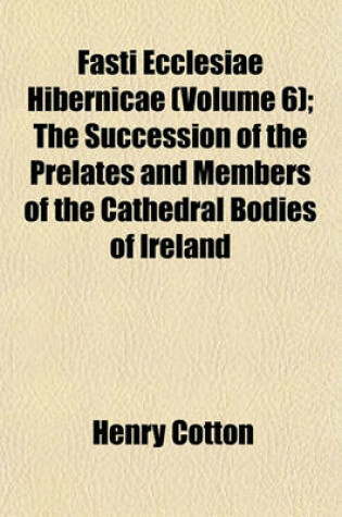 Cover of Fasti Ecclesiae Hibernicae (Volume 6); The Succession of the Prelates and Members of the Cathedral Bodies of Ireland