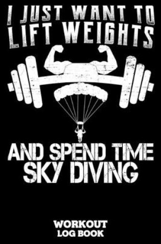 Cover of I Just Want To Lift Weights And Spend Time Sky Diving Workout Log Book