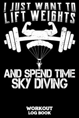 Book cover for I Just Want To Lift Weights And Spend Time Sky Diving Workout Log Book