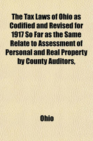 Cover of The Tax Laws of Ohio as Codified and Revised for 1917 So Far as the Same Relate to Assessment of Personal and Real Property by County Auditors,