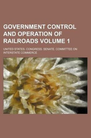 Cover of Government Control and Operation of Railroads Volume 1