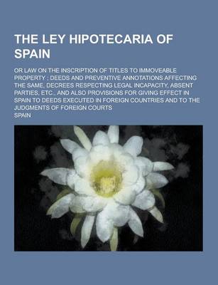 Book cover for The Ley Hipotecaria of Spain; Or Law on the Inscription of Titles to Immoveable Property; Deeds and Preventive Annotations Affecting the Same, Decrees