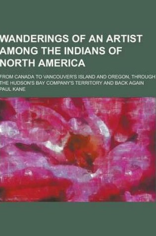 Cover of Wanderings of an Artist Among the Indians of North America; From Canada to Vancouver's Island and Oregon, Through the Hudson's Bay Company's Territory