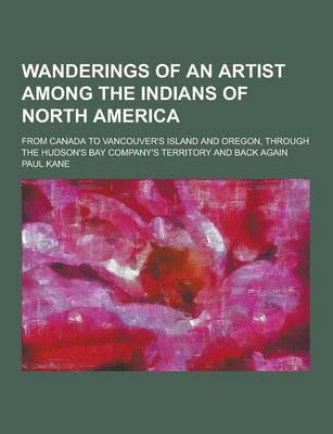 Book cover for Wanderings of an Artist Among the Indians of North America; From Canada to Vancouver's Island and Oregon, Through the Hudson's Bay Company's Territory