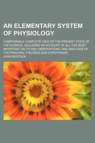 Cover of An Elementary System of Physiology; Comprising a Complete View of the Present State of the Science, Including an Account of All the Most Important Facts and Observations, and Analyses of the Principal Theories and Hypotheses