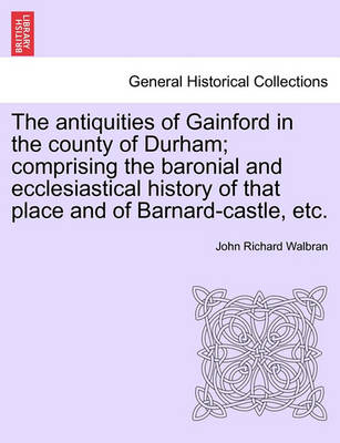 Book cover for The Antiquities of Gainford in the County of Durham; Comprising the Baronial and Ecclesiastical History of That Place and of Barnard-Castle, Etc.