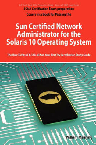 Cover of Sun Certified Network Administrator for the Solaris 10 Operating System Certification Exam Preparation Course in a Book for Passing the Solaris Network Administrator Exam - The How to Pass CX-310-302 on Your First Try Certification Study Guide