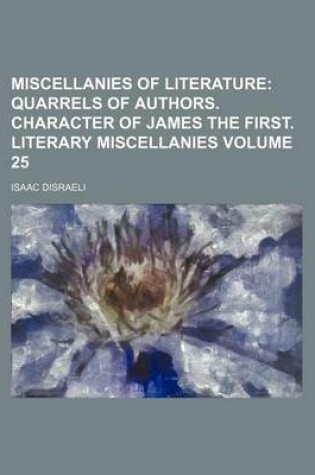 Cover of Miscellanies of Literature Volume 25; Quarrels of Authors. Character of James the First. Literary Miscellanies