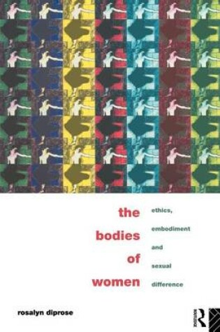 Cover of The Bodies of Women: Ethics, Embodiment and Sexual Differences