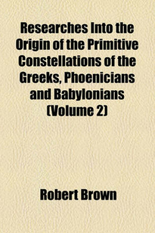 Cover of Researches Into the Origin of the Primitive Constellations of the Greeks, Phoenicians and Babylonians (Volume 2)