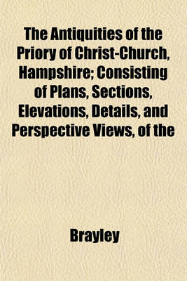 Book cover for The Antiquities of the Priory of Christ-Church, Hampshire; Consisting of Plans, Sections, Elevations, Details, and Perspective Views, of the