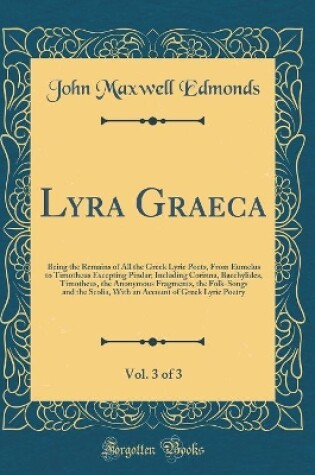 Cover of Lyra Graeca, Vol. 3 of 3: Being the Remains of All the Greek Lyric Poets, From Eumelus to Timotheus Excepting Pindar; Including Corinna, Bacchylides, Timotheus, the Anonymous Fragments, the Folk-Songs and the Scolia, With an Account of Greek Lyric Poetry